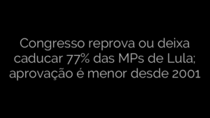 ​Congresso reprova ou deixa caducar 77% das MPs de Lula; aprovação é menor desde 2001 